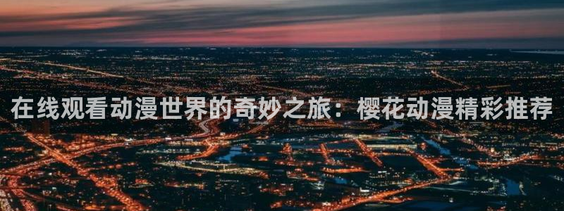 在线动画动漫下载omofun动漫：在线观看动漫世界的奇妙之旅：樱花动漫精彩推荐