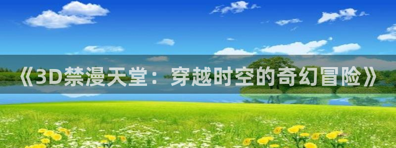 omofun动漫官网入口老版本：《3D禁漫天堂：穿越时空的奇幻冒险》