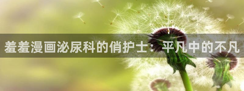 age专注动漫的门户网站：羞羞漫画泌尿科的俏护士：平凡中的不凡
