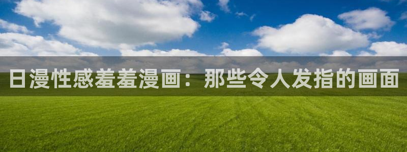omofun动漫下载动漫全免费：日漫性感羞羞漫画：那些令人发指的画面