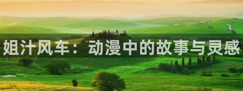 omofun动漫官网版入口：姐汁风车：动漫中的故事与灵感