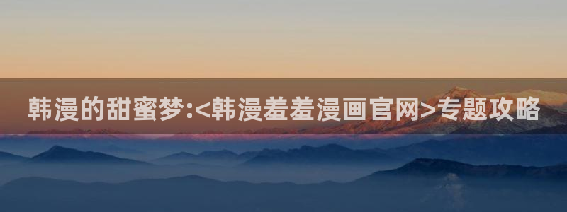 backstage韩漫免费观看：韩漫的甜蜜梦:<韩漫羞羞漫画官网>专题攻略