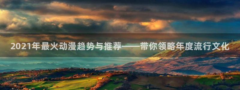 omofun动漫下载入口：2021年最火动漫趋势与推荐——带你领略年度流行文化