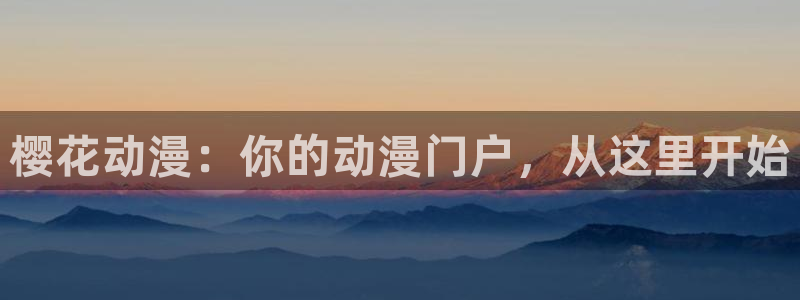 omofun动漫官网入口老版本：樱花动漫：你的动漫门户，从这里开始