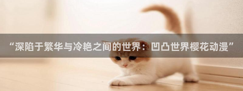 omofun动漫网上看：“深陷于繁华与冷艳之间的世界：凹凸世界樱花动漫”