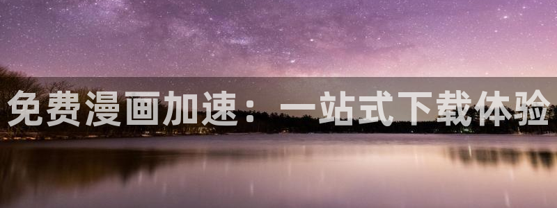 backstage韩漫免费观看：免费漫画加速：一站式下载体验