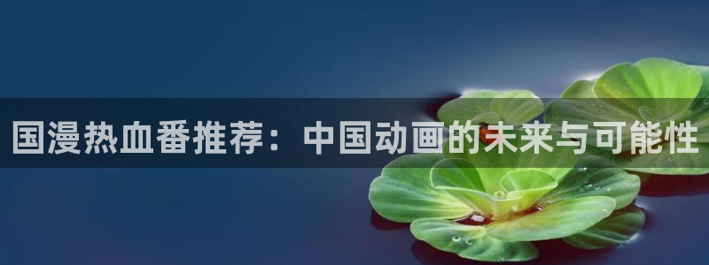 colamanage漫画下载：国漫热血番推荐：中国动画的未来与可能性
