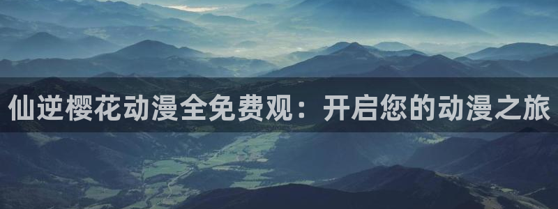 omofun动漫网下载：仙逆樱花动漫全免费观：开启您的动漫之旅