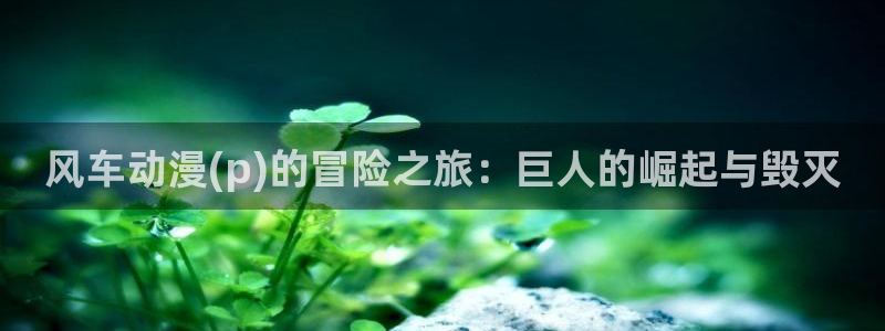 omofun动漫下载动漫全免费：风车动漫(p)的冒险之旅：巨人的崛起与毁灭