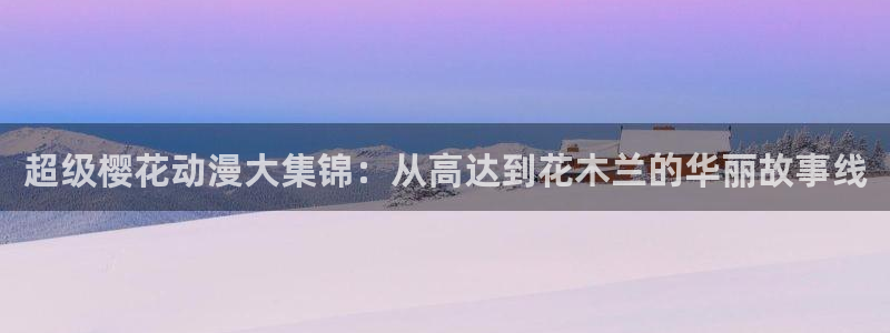 omofun动漫官网在线入口：超级樱花动漫大集锦：从高达到花木兰的华丽故事线